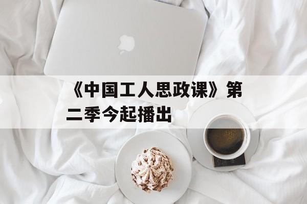 《中国工人思政课》第二季今起播出-第1张图片-