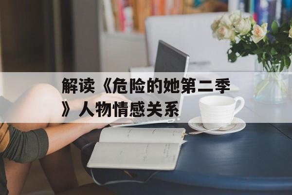 解读《危险的她第二季》人物情感关系-第1张图片-