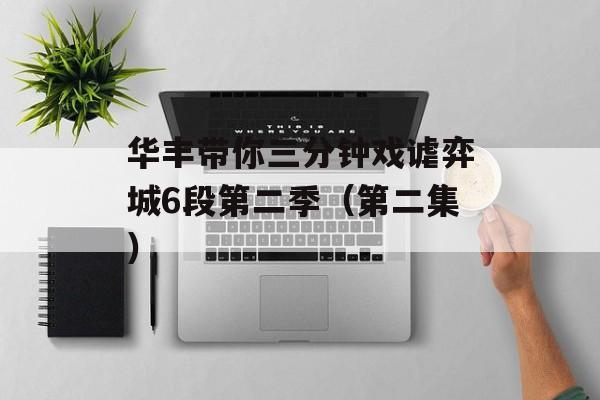 华丰带你三分钟戏谑弈城6段第二季（第二集）-第1张图片-