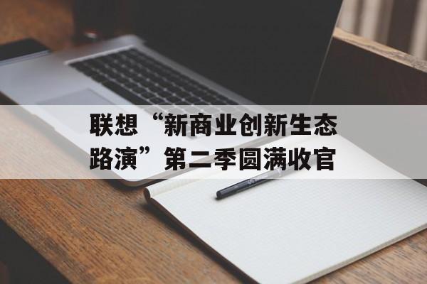 联想“新商业创新生态路演”第二季圆满收官-第1张图片-