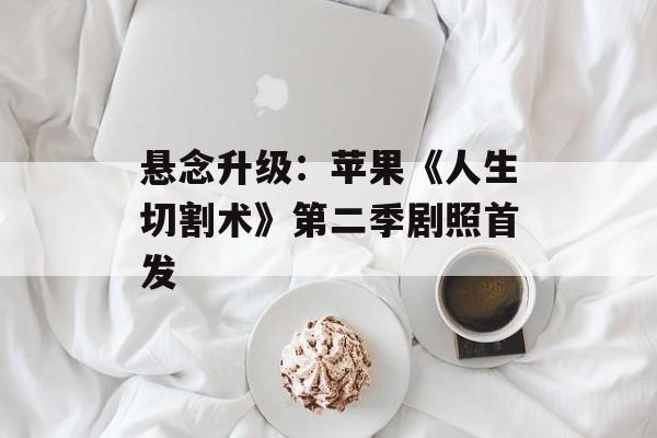 悬念升级：苹果《人生切割术》第二季剧照首发-第1张图片-