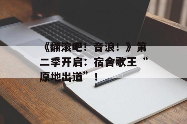 《翻滚吧！音浪！》第二季开启：宿舍歌王“原地出道”！-第1张图片-