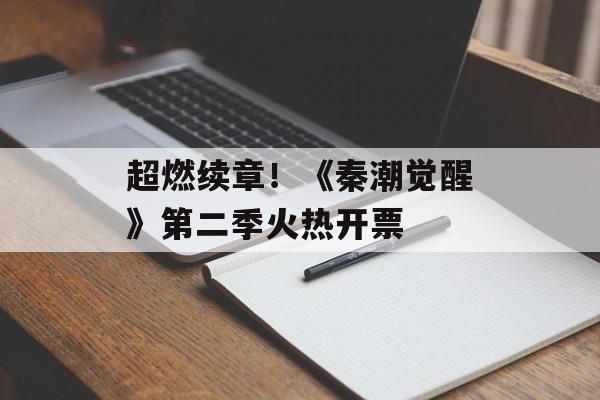 超燃续章！《秦潮觉醒》第二季火热开票-第1张图片-
