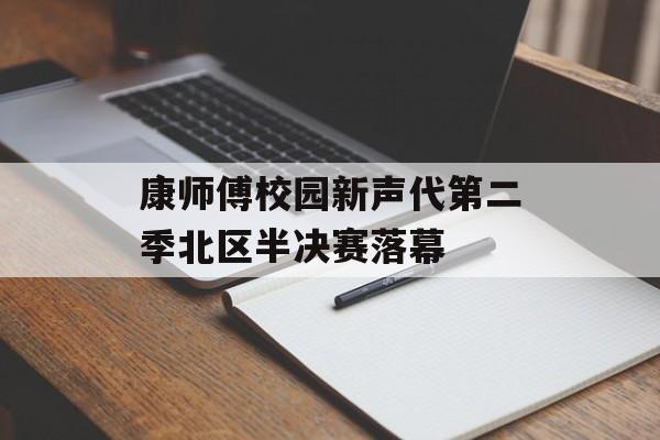康师傅校园新声代第二季北区半决赛落幕-第1张图片-