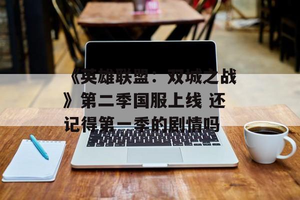 《英雄联盟：双城之战》第二季国服上线 还记得第一季的剧情吗-第1张图片-