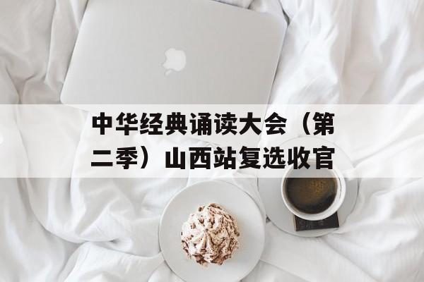 中华经典诵读大会（第二季）山西站复选收官-第1张图片-