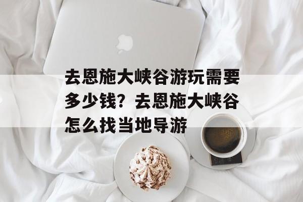 去恩施大峡谷游玩需要多少钱？去恩施大峡谷怎么找当地导游-第1张图片-