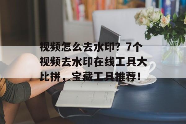 视频怎么去水印？7个视频去水印在线工具大比拼，宝藏工具推荐！-第1张图片-