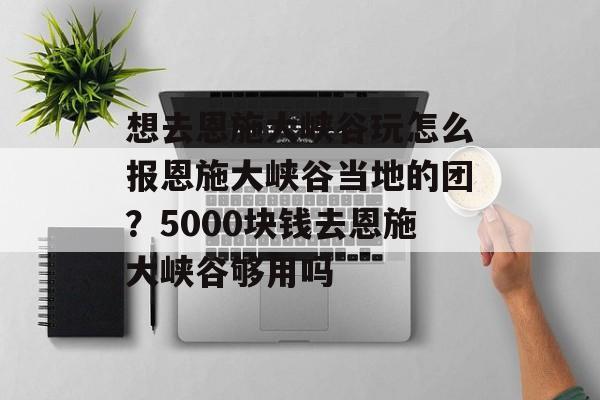 想去恩施大峡谷玩怎么报恩施大峡谷当地的团？5000块钱去恩施大峡谷够用吗-第1张图片-