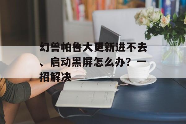 幻兽帕鲁大更新进不去、启动黑屏怎么办？一招解决-第1张图片-