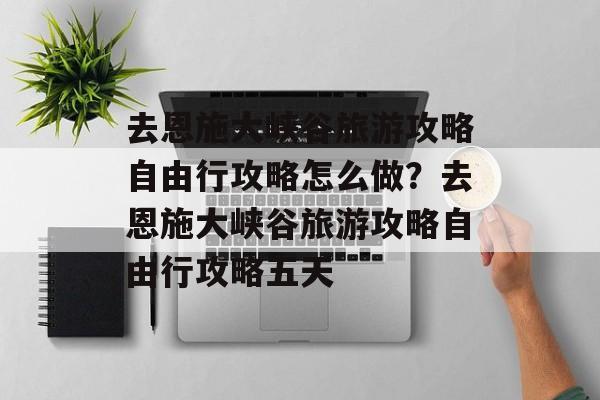去恩施大峡谷旅游攻略自由行攻略怎么做？去恩施大峡谷旅游攻略自由行攻略五天-第1张图片-