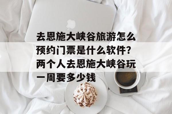 去恩施大峡谷旅游怎么预约门票是什么软件？两个人去恩施大峡谷玩一周要多少钱-第1张图片-