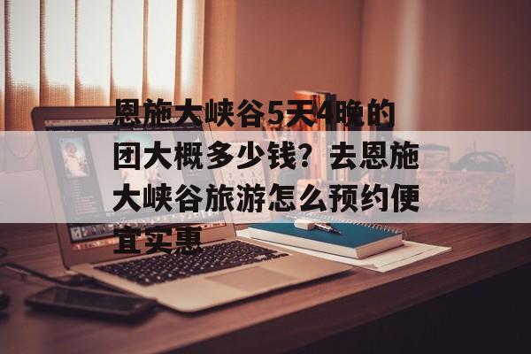 恩施大峡谷5天4晚的团大概多少钱？去恩施大峡谷旅游怎么预约便宜实惠-第1张图片-