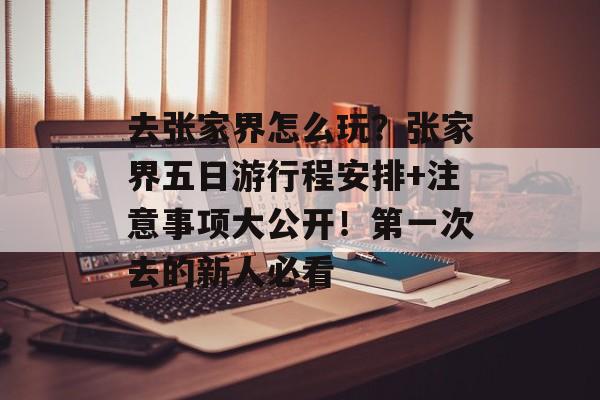 去张家界怎么玩？张家界五日游行程安排+注意事项大公开！第一次去的新人必看-第1张图片-