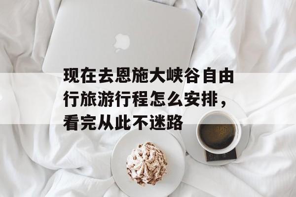 现在去恩施大峡谷自由行旅游行程怎么安排，看完从此不迷路-第1张图片-