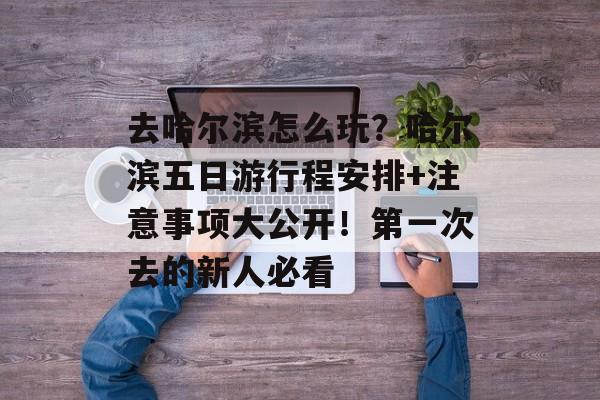 去哈尔滨怎么玩？哈尔滨五日游行程安排+注意事项大公开！第一次去的新人必看-第1张图片-