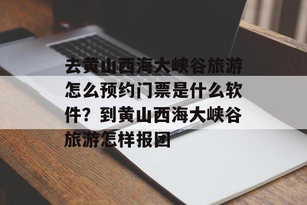 去黄山西海大峡谷旅游怎么预约门票是什么软件？到黄山西海大峡谷旅游怎样报团-第1张图片-