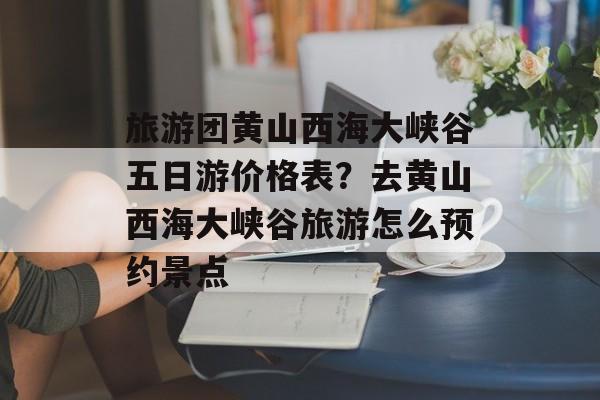 旅游团黄山西海大峡谷五日游价格表？去黄山西海大峡谷旅游怎么预约景点-第1张图片-
