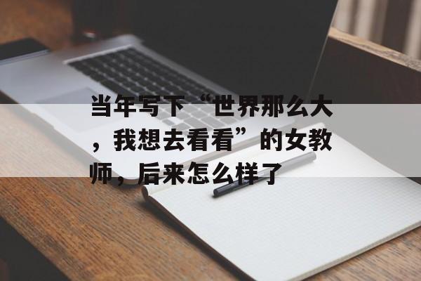 当年写下“世界那么大，我想去看看”的女教师，后来怎么样了-第1张图片-