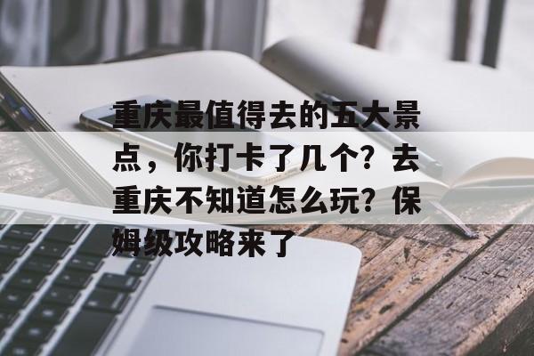 重庆最值得去的五大景点，你打卡了几个？去重庆不知道怎么玩？保姆级攻略来了-第1张图片-