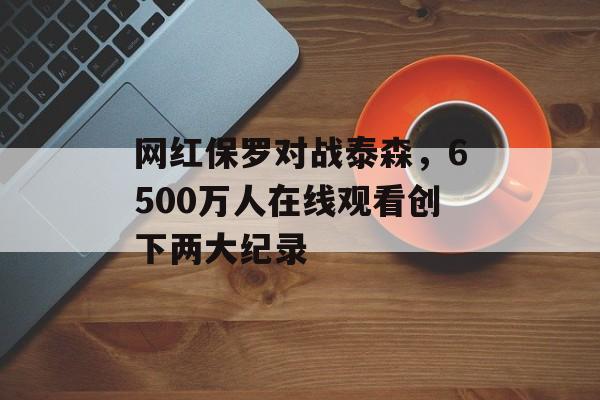 网红保罗对战泰森，6500万人在线观看创下两大纪录-第1张图片-