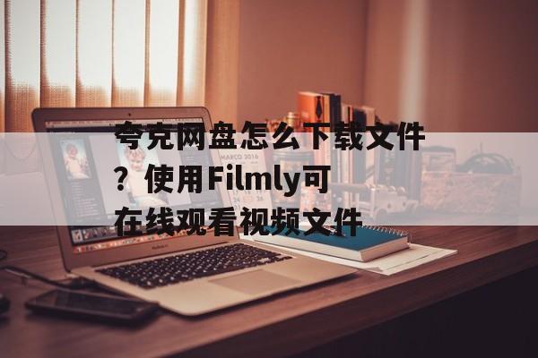 夸克网盘怎么下载文件？使用Filmly可在线观看视频文件-第1张图片-