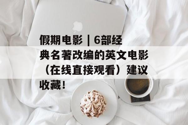 假期电影 | 6部经典名著改编的英文电影（在线直接观看）建议收藏！-第1张图片-