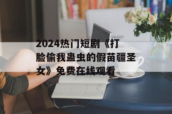 2024热门短剧《打脸偷我蛊虫的假苗疆圣女》免费在线观看-第1张图片-