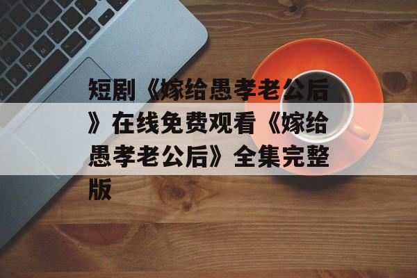 短剧《嫁给愚孝老公后》在线免费观看《嫁给愚孝老公后》全集完整版-第1张图片-