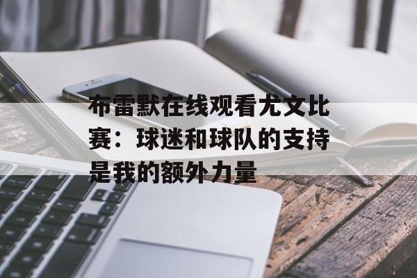 布雷默在线观看尤文比赛：球迷和球队的支持是我的额外力量-第1张图片-