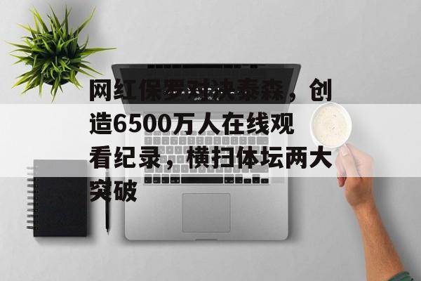 网红保罗对决泰森，创造6500万人在线观看纪录，横扫体坛两大突破-第1张图片-