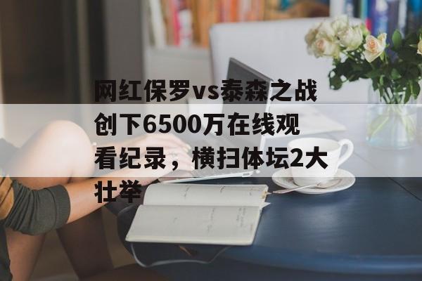 网红保罗vs泰森之战创下6500万在线观看纪录，横扫体坛2大壮举-第1张图片-