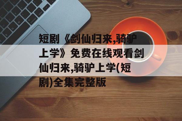 短剧《剑仙归来,骑驴上学》免费在线观看剑仙归来,骑驴上学(短剧)全集完整版-第1张图片-