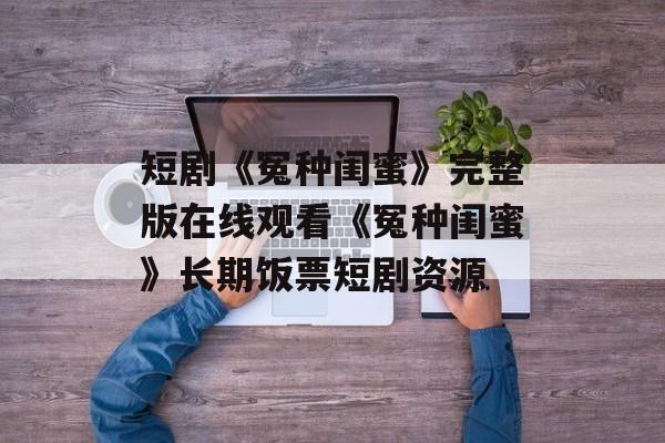 短剧《冤种闺蜜》完整版在线观看《冤种闺蜜》长期饭票短剧资源-第1张图片-
