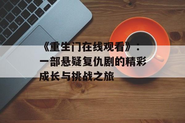 《重生门在线观看》：一部悬疑复仇剧的精彩成长与挑战之旅-第1张图片-