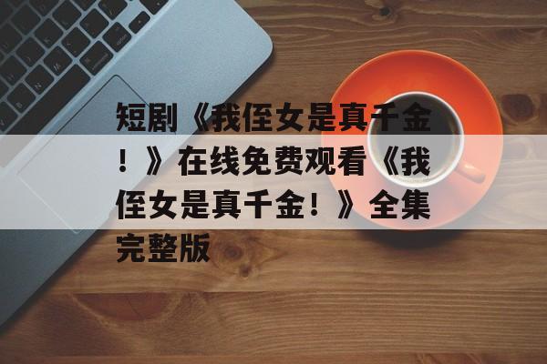 短剧《我侄女是真千金！》在线免费观看《我侄女是真千金！》全集完整版-第1张图片-