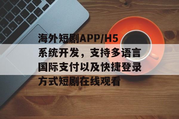 海外短剧APP/H5系统开发，支持多语言国际支付以及快捷登录方式短剧在线观看-第1张图片-