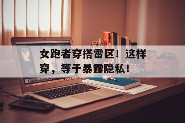 女跑者穿搭雷区！这样穿，等于暴露隐私！-第1张图片-