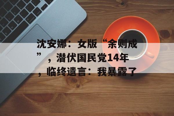 沈安娜：女版“余则成”，潜伏国民党14年，临终遗言：我暴露了-第1张图片-