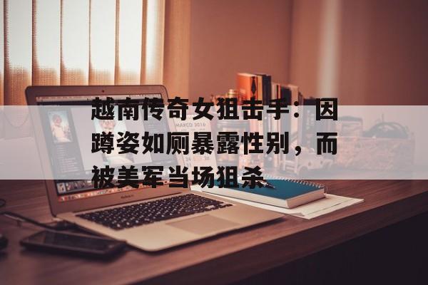 越南传奇女狙击手：因蹲姿如厕暴露性别，而被美军当场狙杀-第1张图片-