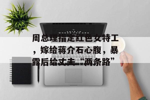 周总理指定红色女特工，嫁给蒋介石心腹，暴露后给丈夫“两条路”-第1张图片-