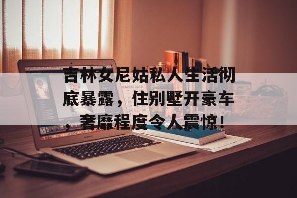 吉林女尼姑私人生活彻底暴露，住别墅开豪车，奢靡程度令人震惊！-第1张图片-