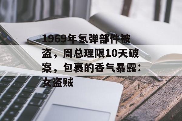 1969年氢弹部件被盗，周总理限10天破案，包裹的香气暴露：女盗贼-第1张图片-