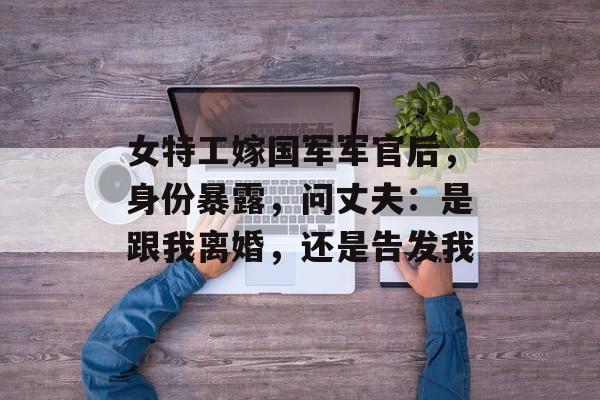 女特工嫁国军军官后，身份暴露，问丈夫：是跟我离婚，还是告发我-第1张图片-