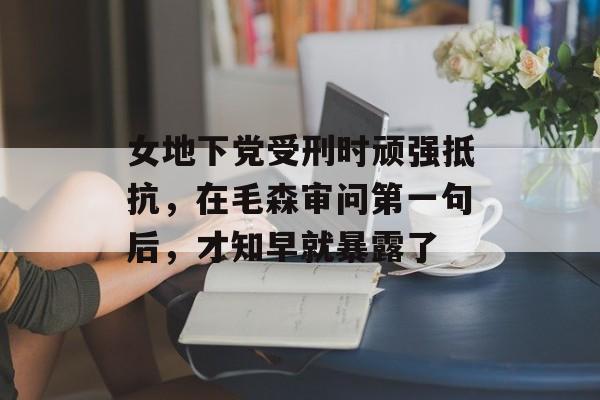 女地下党受刑时顽强抵抗，在毛森审问第一句后，才知早就暴露了-第1张图片-
