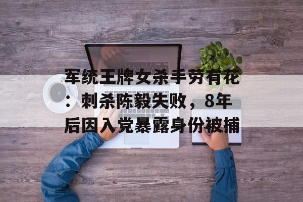 军统王牌女杀手劳有花：刺杀陈毅失败，8年后因入党暴露身份被捕-第1张图片-