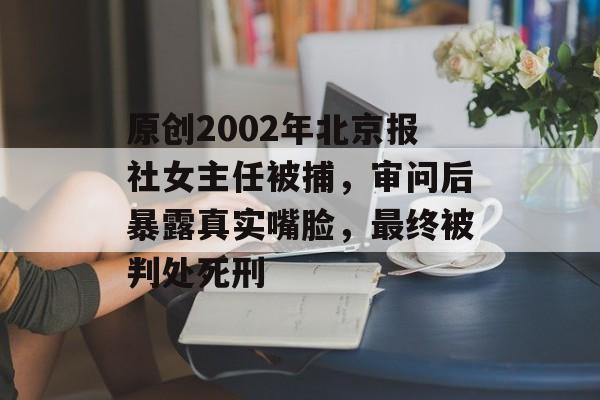 原创2002年北京报社女主任被捕，审问后暴露真实嘴脸，最终被判处死刑-第1张图片-