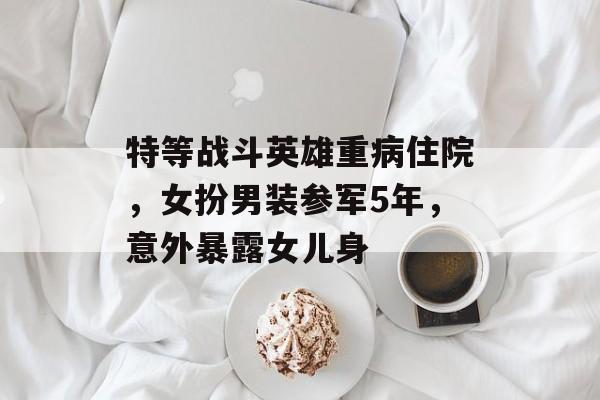 特等战斗英雄重病住院，女扮男装参军5年，意外暴露女儿身-第1张图片-