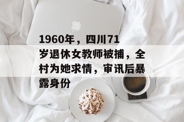 1960年，四川71岁退休女教师被捕，全村为她求情，审讯后暴露身份-第1张图片-