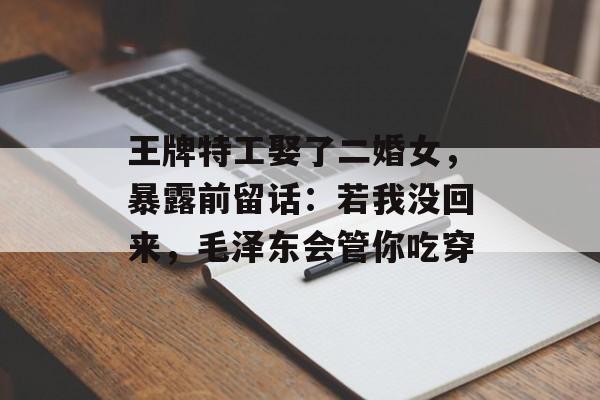 王牌特工娶了二婚女，暴露前留话：若我没回来，毛泽东会管你吃穿-第1张图片-